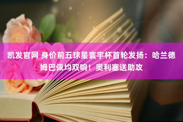 凯发官网 身价前五球星寰宇杯首轮发扬：哈兰德姆巴佩均双响！奥利塞送助攻