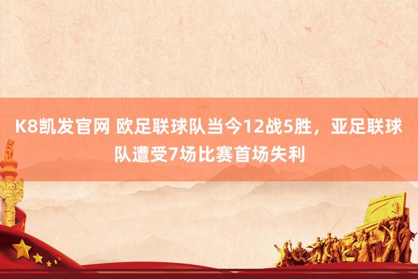K8凯发官网 欧足联球队当今12战5胜，亚足联球队遭受7场比赛首场失利