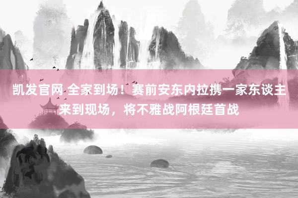 凯发官网 全家到场！赛前安东内拉携一家东谈主来到现场，将不雅战阿根廷首战