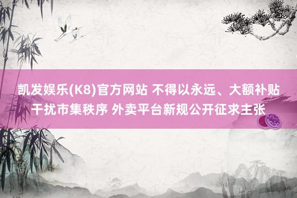 凯发娱乐(K8)官方网站 不得以永远、大额补贴干扰市集秩序 外卖平台新规公开征求主张