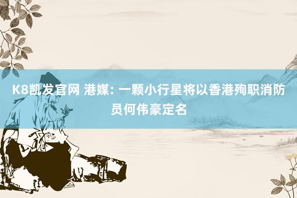 K8凯发官网 港媒: 一颗小行星将以香港殉职消防员何伟豪定名