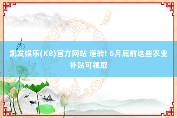 凯发娱乐(K8)官方网站 速转! 6月底前这些农业补贴可领取