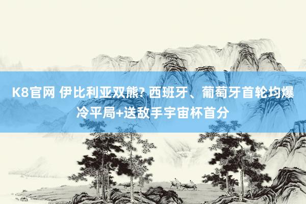 K8官网 伊比利亚双熊? 西班牙、葡萄牙首轮均爆冷平局+送敌手宇宙杯首分