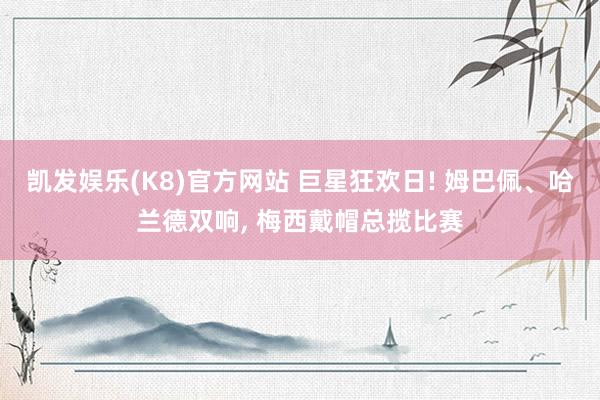 凯发娱乐(K8)官方网站 巨星狂欢日! 姆巴佩、哈兰德双响， 梅西戴帽总揽比赛