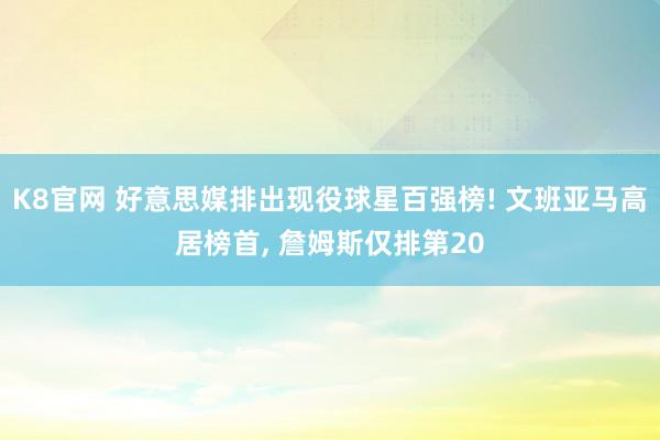 K8官网 好意思媒排出现役球星百强榜! 文班亚马高居榜首， 詹姆斯仅排第20