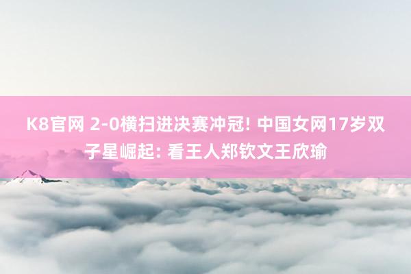 K8官网 2-0横扫进决赛冲冠! 中国女网17岁双子星崛起: 看王人郑钦文王欣瑜