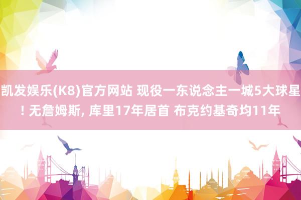 凯发娱乐(K8)官方网站 现役一东说念主一城5大球星! 无詹姆斯， 库里17年居首 布克约基奇均11年