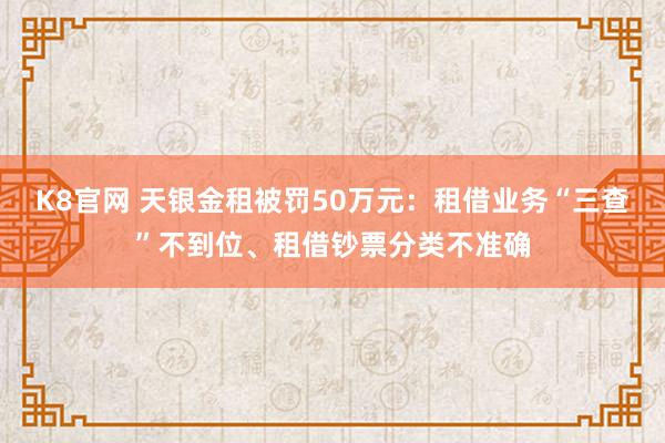 K8官网 天银金租被罚50万元：租借业务“三查”不到位、租借钞票分类不准确