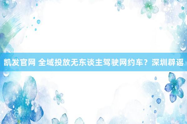 凯发官网 全域投放无东谈主驾驶网约车？深圳辟谣