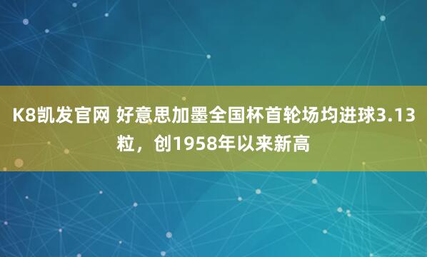 K8凯发官网 好意思加墨全国杯首轮场均进球3.13粒，创1958年以来新高