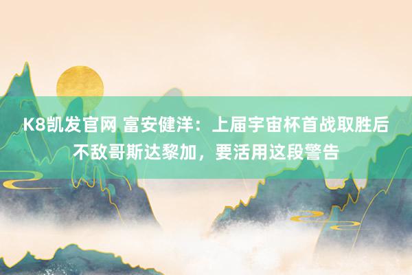 K8凯发官网 富安健洋：上届宇宙杯首战取胜后不敌哥斯达黎加，要活用这段警告