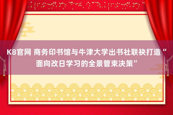 K8官网 商务印书馆与牛津大学出书社联袂打造“面向改日学习的全景管束决策”