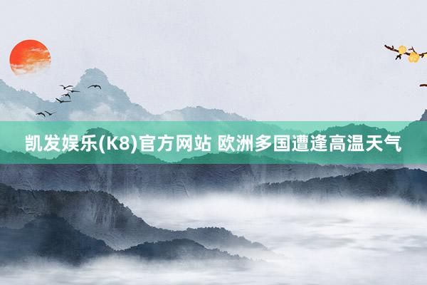 凯发娱乐(K8)官方网站 欧洲多国遭逢高温天气